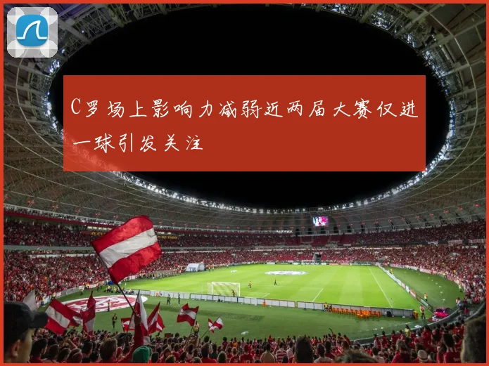 C罗场上影响力减弱近两届大赛仅进一球引发关注