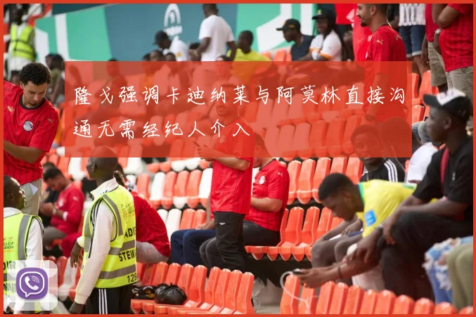 隆戈强调卡迪纳莱与阿莫林直接沟通无需经纪人介入