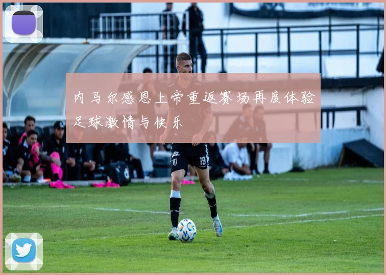 内马尔感恩上帝重返赛场再度体验足球激情与快乐