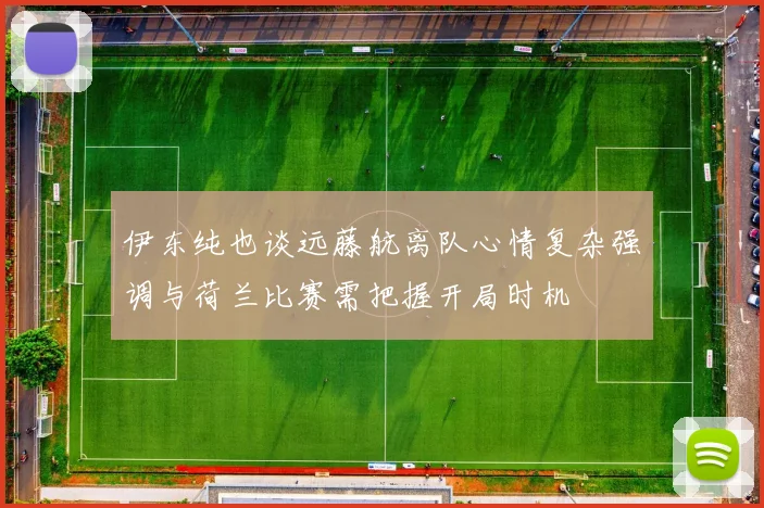 伊东纯也谈远藤航离队心情复杂强调与荷兰比赛需把握开局时机