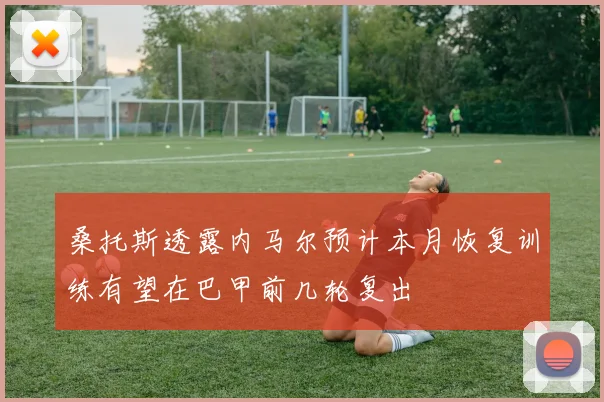 桑托斯透露内马尔预计本月恢复训练有望在巴甲前几轮复出