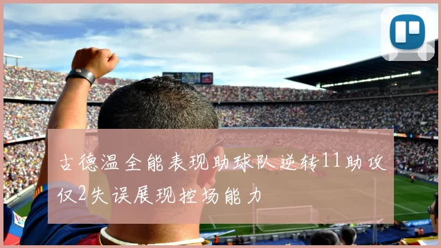 古德温全能表现助球队逆转11助攻仅2失误展现控场能力