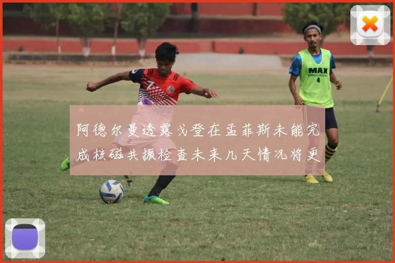 阿德尔曼透露戈登在孟菲斯未能完成核磁共振检查未来几天情况将更清晰