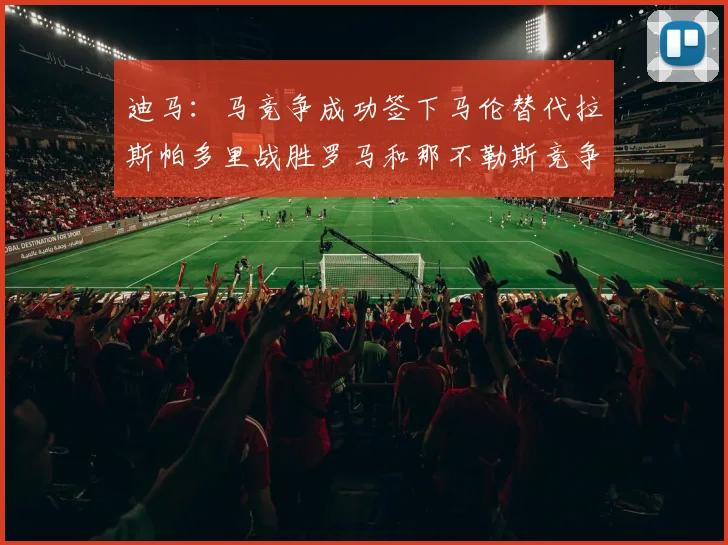 迪马：马竞争成功签下马伦替代拉斯帕多里战胜罗马和那不勒斯竞争