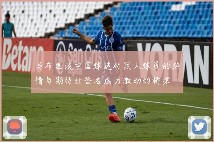 马布里谈中国球迷对黑人球员的热情与期待让签名成为激动的桥梁