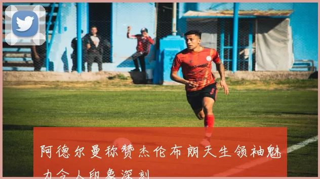 阿德尔曼称赞杰伦布朗天生领袖魅力令人印象深刻
