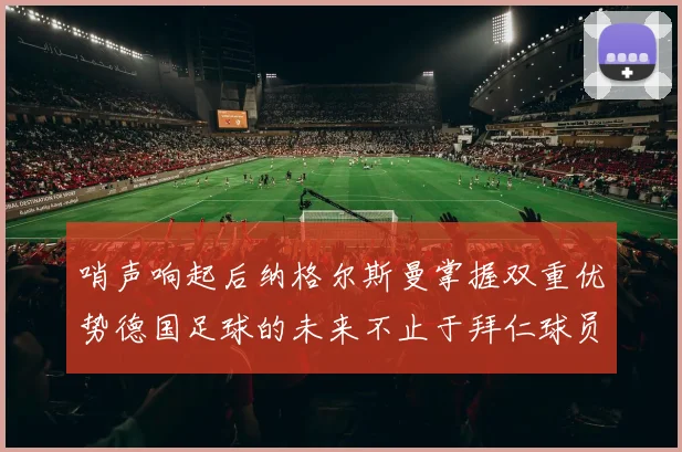 哨声响起后纳格尔斯曼掌握双重优势德国足球的未来不止于拜仁球员