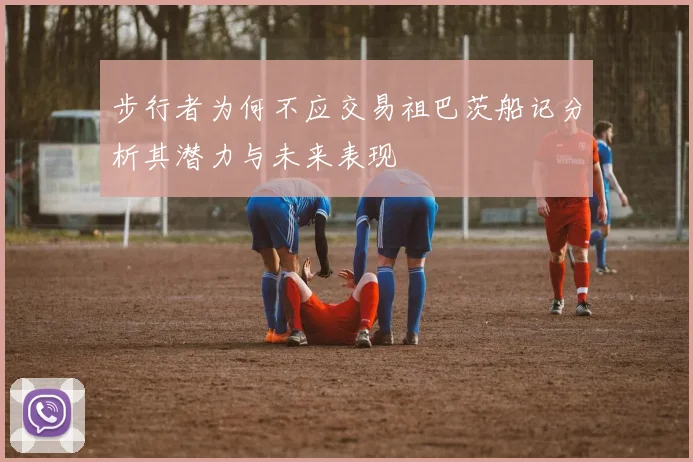 步行者为何不应交易祖巴茨船记分析其潜力与未来表现