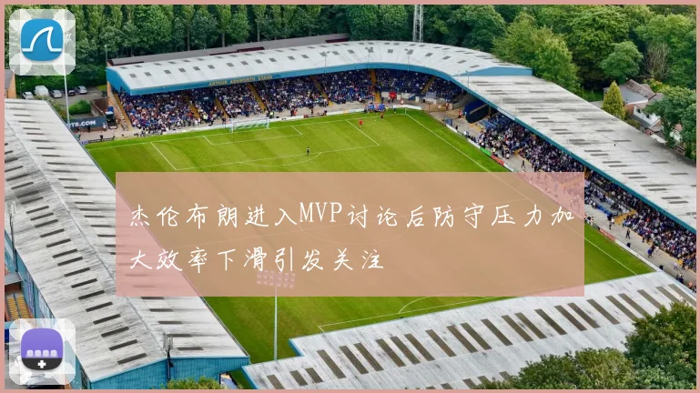 杰伦布朗进入MVP讨论后防守压力加大效率下滑引发关注