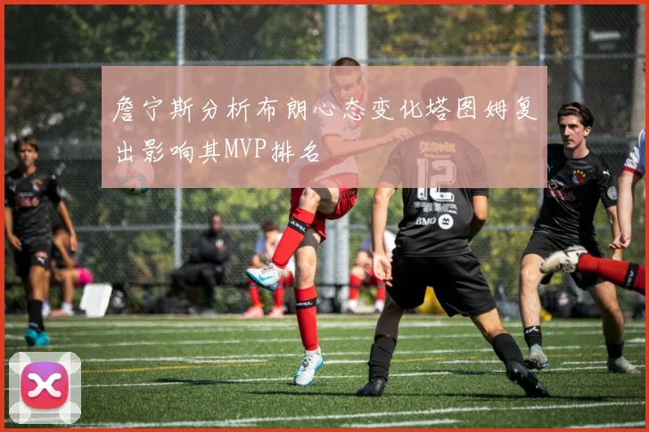詹宁斯分析布朗心态变化塔图姆复出影响其MVP排名