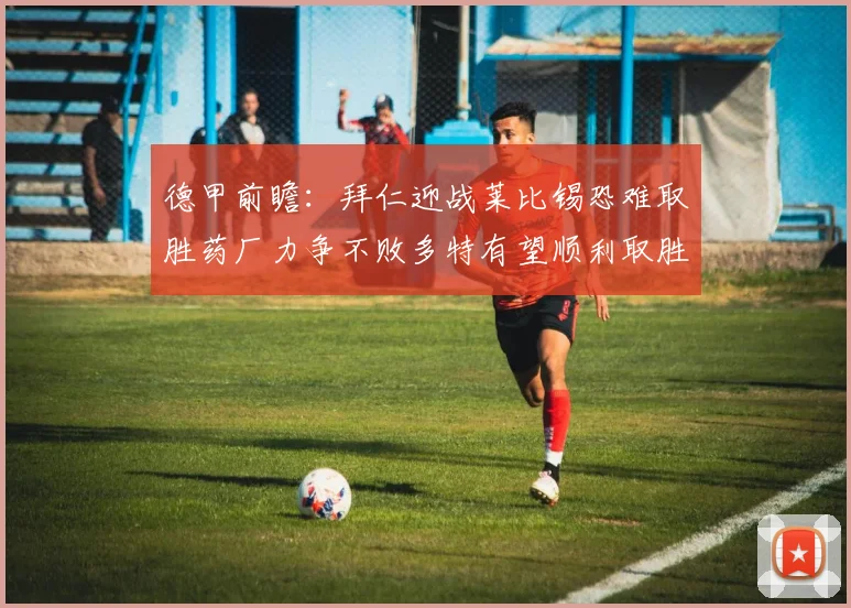 德甲前瞻：拜仁迎战莱比锡恐难取胜药厂力争不败多特有望顺利取胜