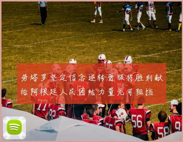 劳塔罗坚定信念逆转晋级将胜利献给阿根廷人民团结力量无可阻挡