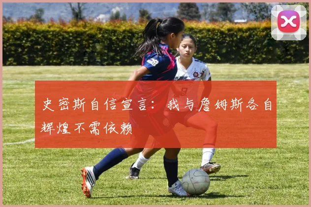史密斯自信宣言：我与詹姆斯各自辉煌不需依赖