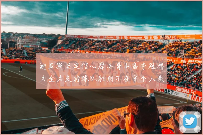 迪亚斯坚定信心摩洛哥具备夺冠潜力全力支持球队胜利不在乎个人表现