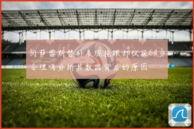 冈萨雷斯替补表现抢眼却仅获64分合理吗分析其数据背后的原因