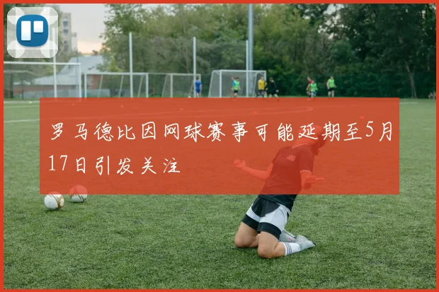 罗马德比因网球赛事可能延期至5月17日引发关注